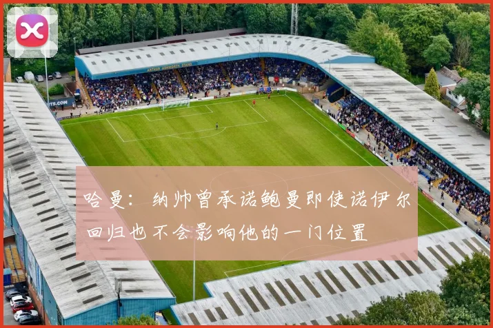哈曼：纳帅曾承诺鲍曼即使诺伊尔回归也不会影响他的一门位置